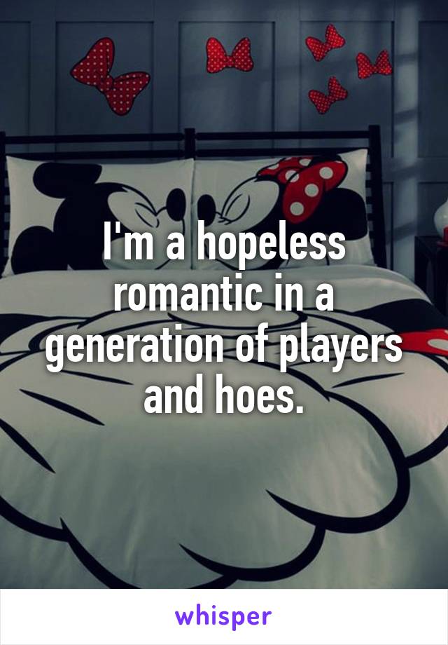 I'm a hopeless romantic in a generation of players and hoes.