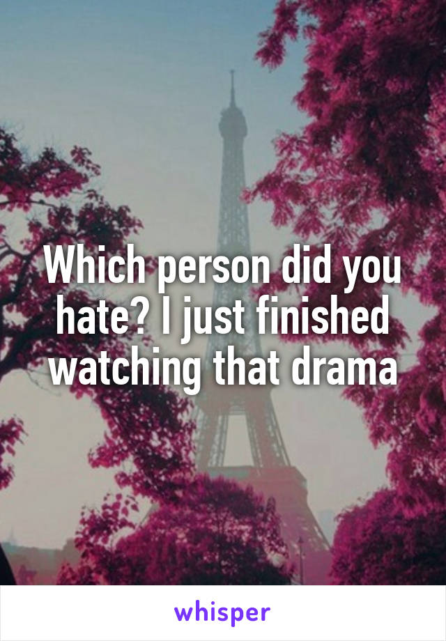 Which person did you hate? I just finished watching that drama