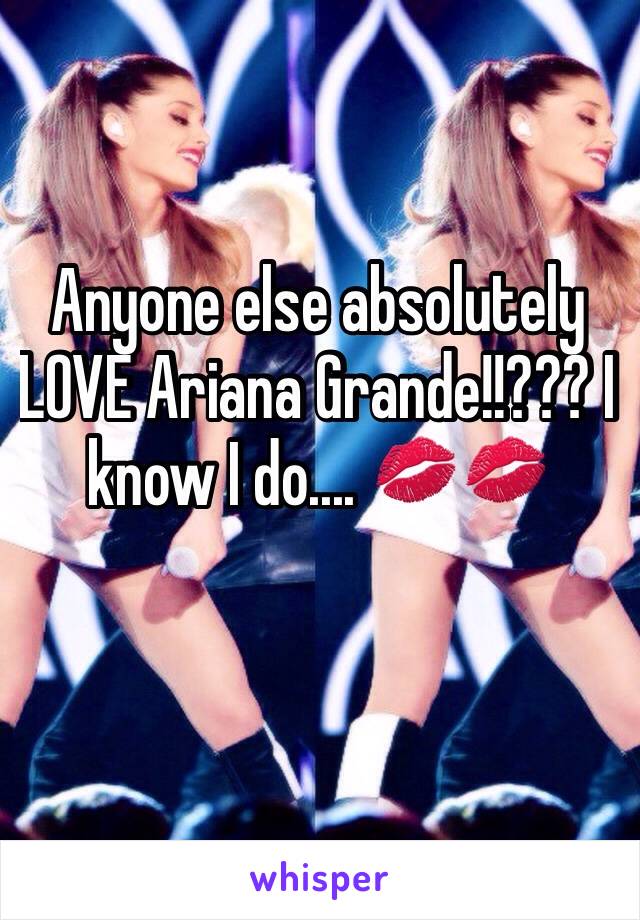 Anyone else absolutely LOVE Ariana Grande!!??? I know I do.... 💋💋