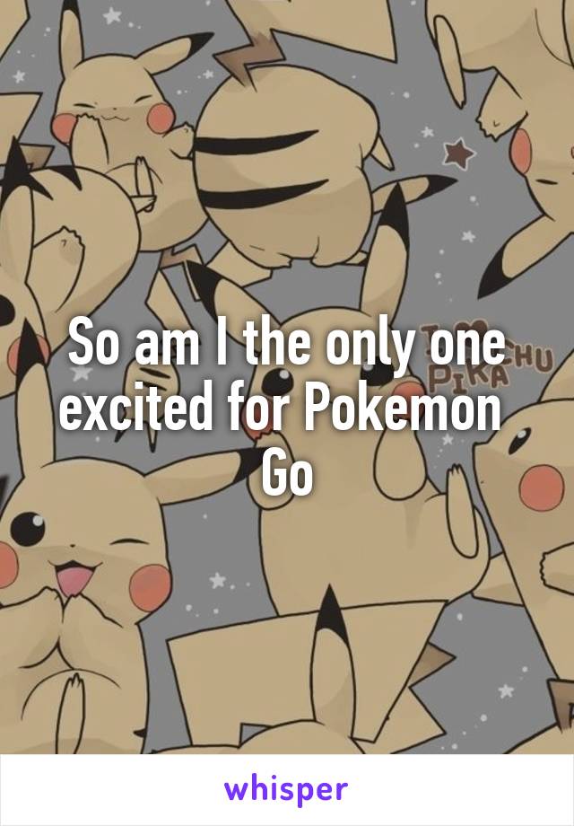 So am I the only one excited for Pokemon  Go