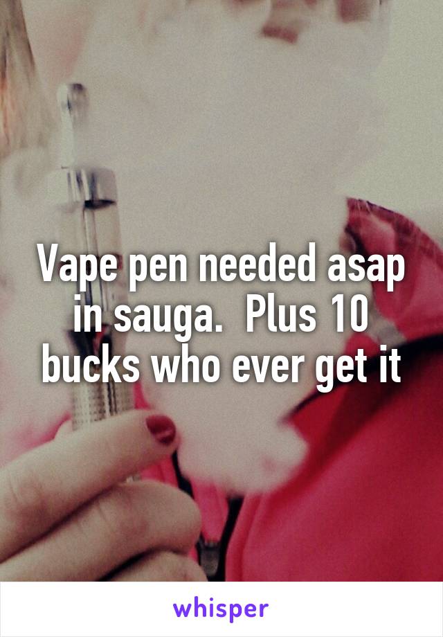 Vape pen needed asap in sauga.  Plus 10 bucks who ever get it