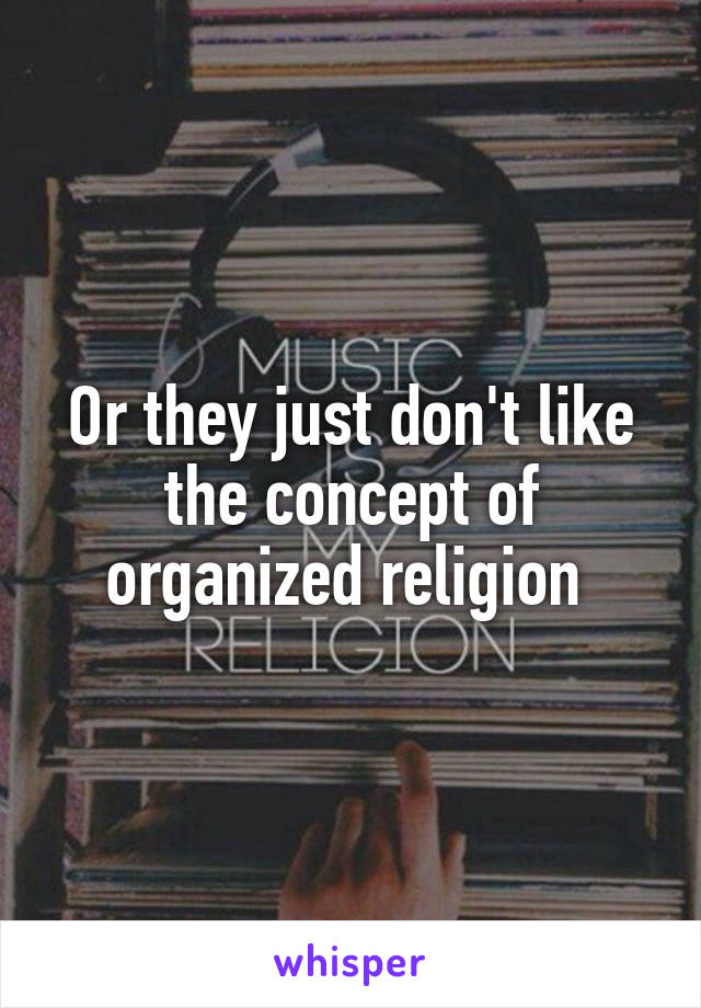 Or they just don't like the concept of organized religion 