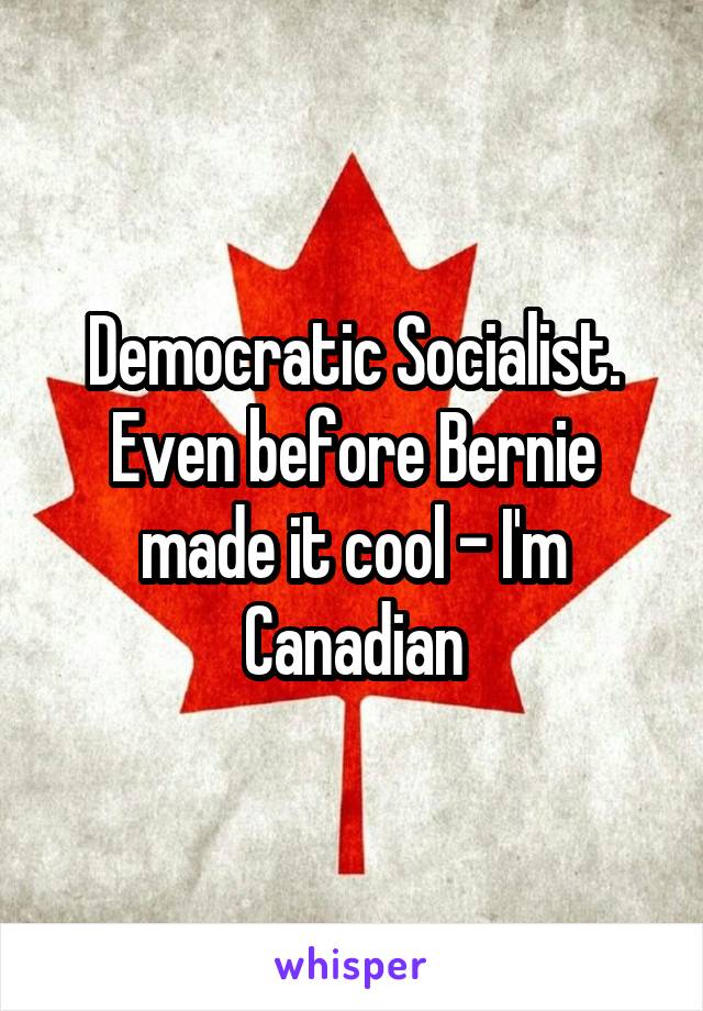 Democratic Socialist. Even before Bernie made it cool - I'm Canadian