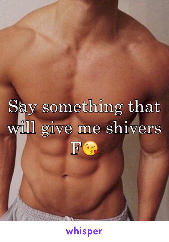 Say something that will give me shivers 
F😘