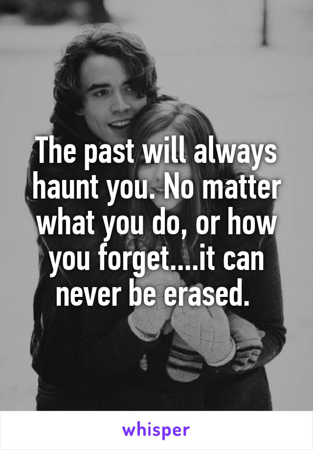 The past will always haunt you. No matter what you do, or how you forget....it can never be erased. 