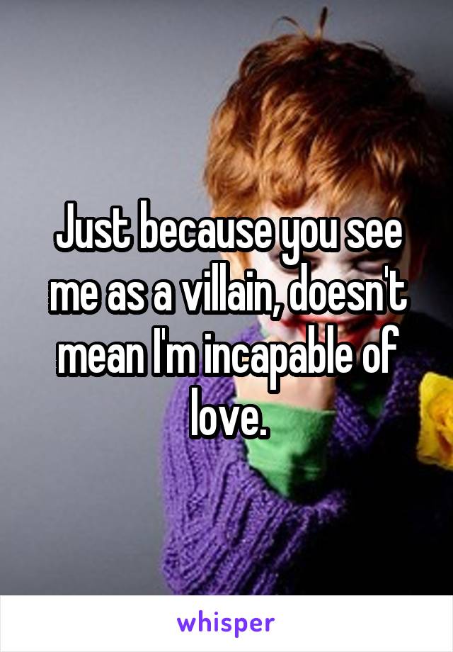 Just because you see me as a villain, doesn't mean I'm incapable of love.