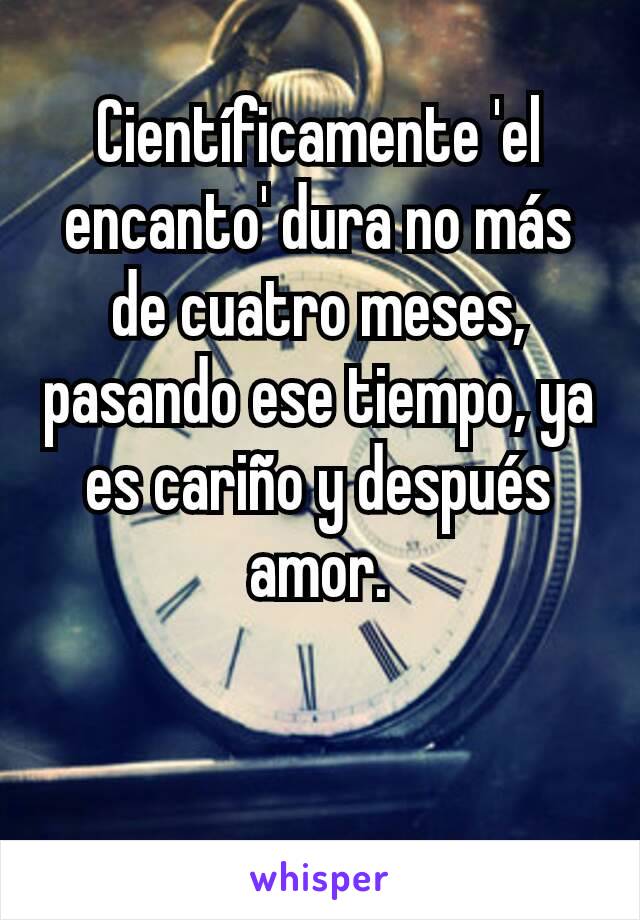 Científicamente 'el encanto' dura no más de cuatro meses, pasando ese tiempo, ya es cariño y después amor.