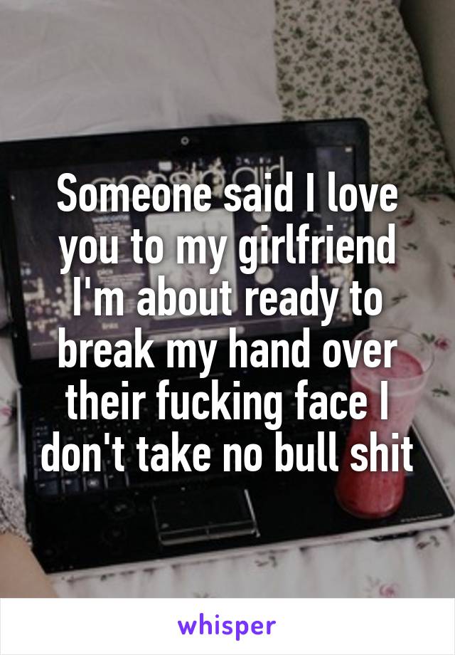 Someone said I love you to my girlfriend I'm about ready to break my hand over their fucking face I don't take no bull shit