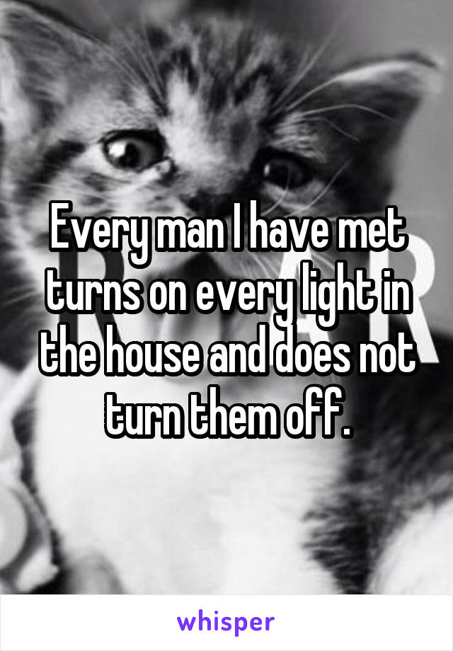 Every man I have met turns on every light in the house and does not turn them off.