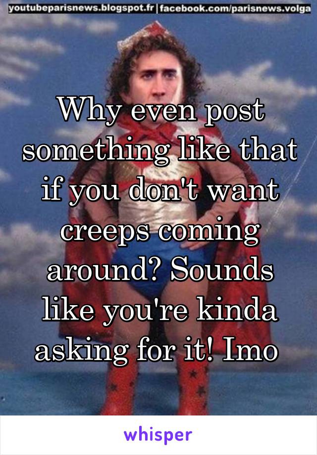 Why even post something like that if you don't want creeps coming around? Sounds like you're kinda asking for it! Imo 