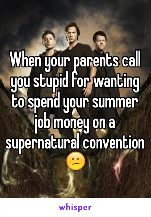 When your parents call you stupid for wanting to spend your summer job money on a supernatural convention 😕