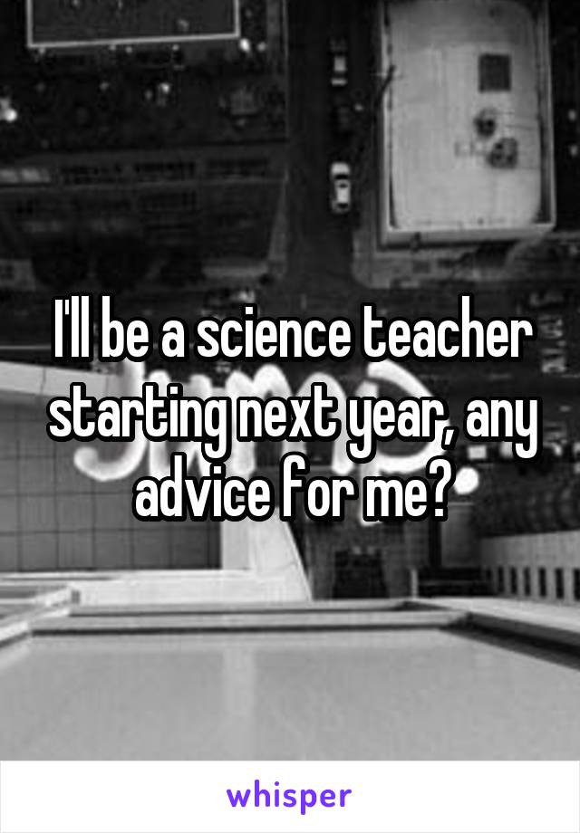 I'll be a science teacher starting next year, any advice for me?