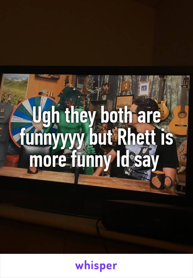 Ugh they both are funnyyyy but Rhett is more funny Id say 