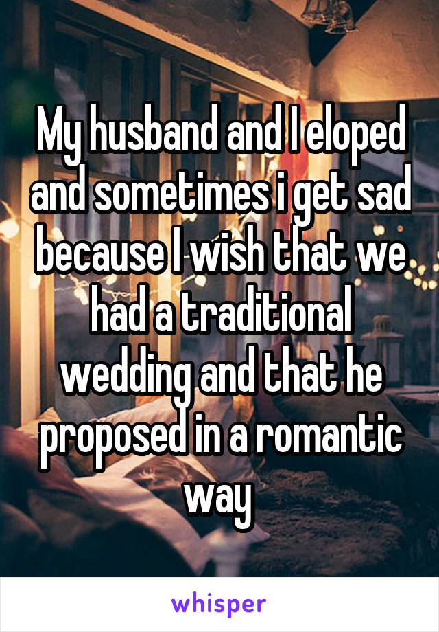 My husband and I eloped and sometimes i get sad because I wish that we had a traditional wedding and that he proposed in a romantic way 