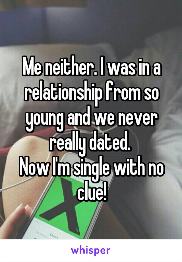 Me neither. I was in a relationship from so young and we never really dated. 
Now I'm single with no clue!