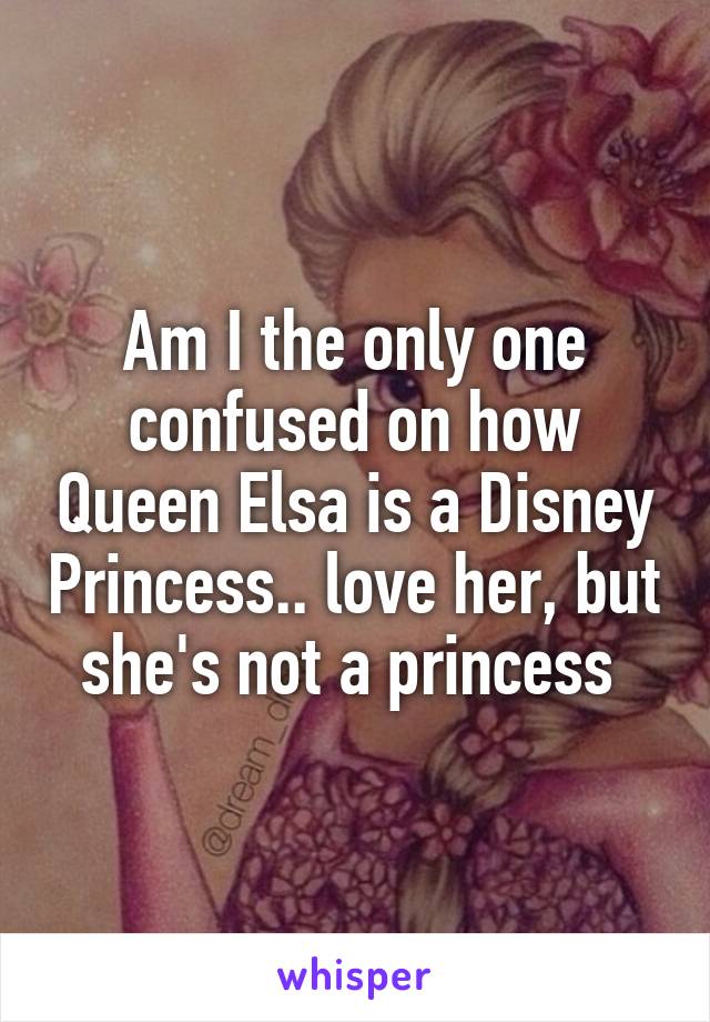 Am I the only one confused on how Queen Elsa is a Disney Princess.. love her, but she's not a princess 