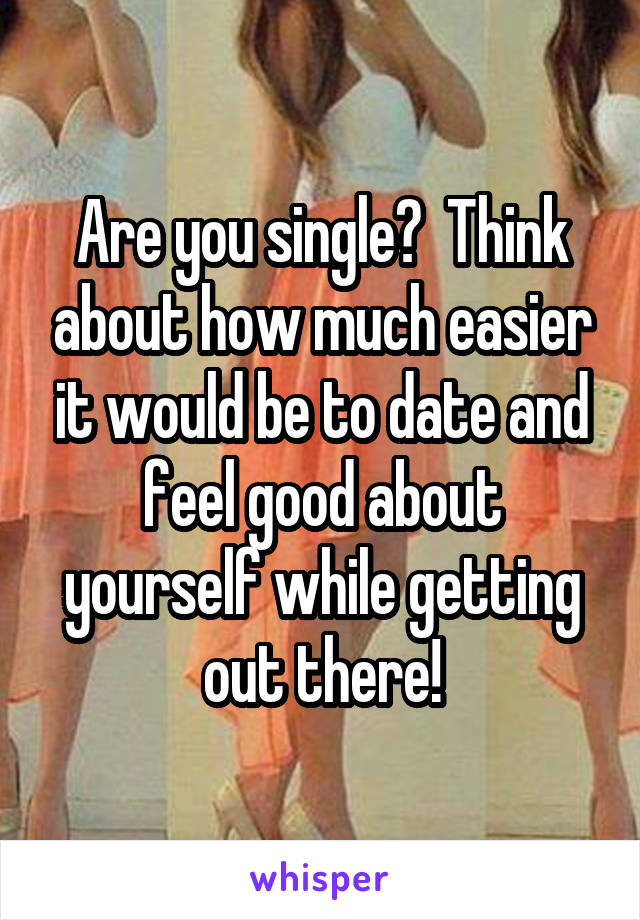 Are you single?  Think about how much easier it would be to date and feel good about yourself while getting out there!