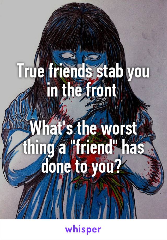 True friends stab you in the front 

What's the worst thing a "friend" has done to you? 