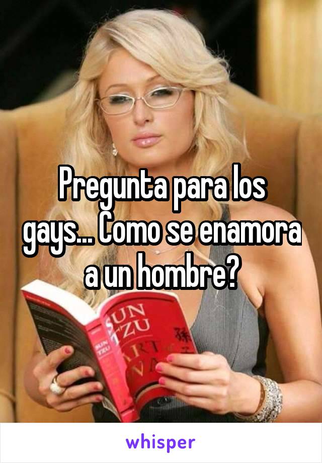 Pregunta para los gays... Como se enamora a un hombre?