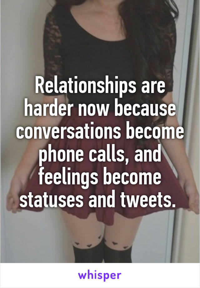 Relationships are harder now because conversations become phone calls, and feelings become statuses and tweets. 