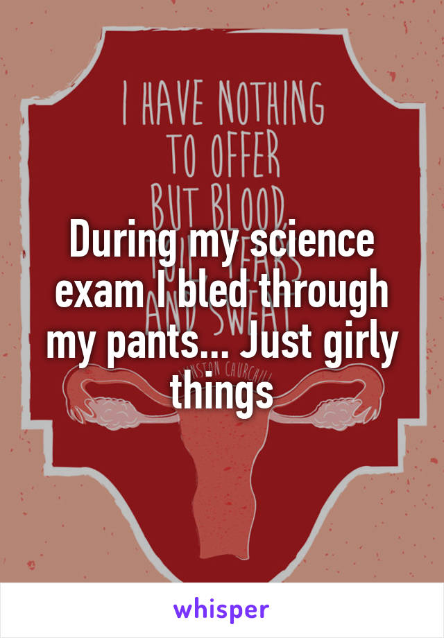 During my science exam I bled through my pants... Just girly things