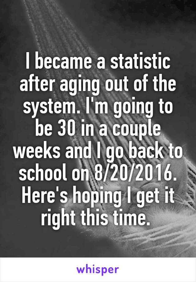 I became a statistic after aging out of the system. I'm going to be 30 in a couple weeks and I go back to school on 8/20/2016. Here's hoping I get it right this time. 