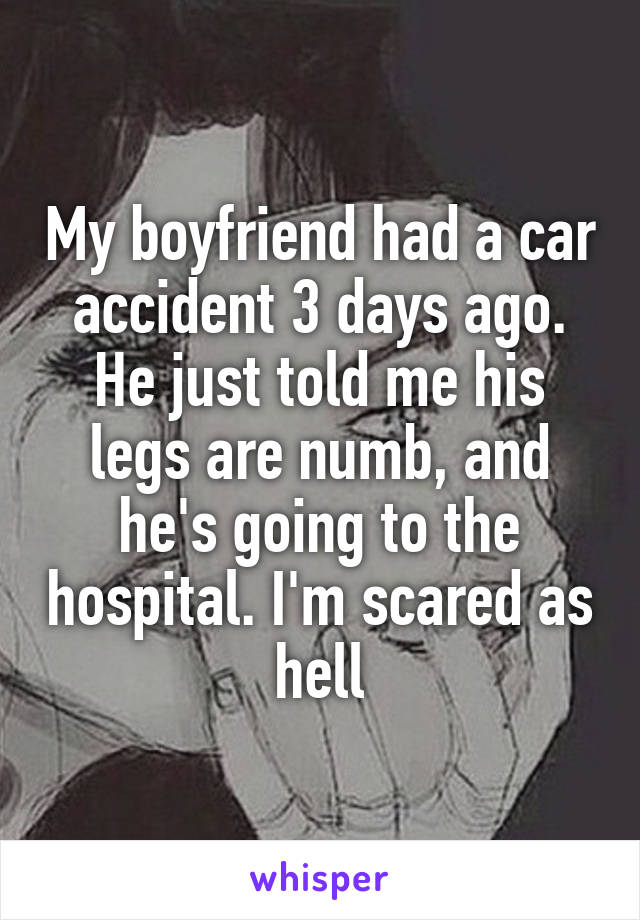 My boyfriend had a car accident 3 days ago. He just told me his legs are numb, and he's going to the hospital. I'm scared as hell