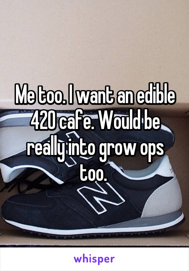 Me too. I want an edible 420 cafe. Would be really into grow ops too. 