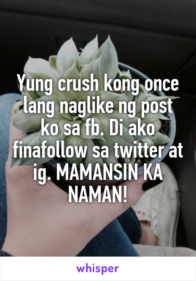 Yung crush kong once lang naglike ng post ko sa fb. Di ako finafollow sa twitter at ig. MAMANSIN KA NAMAN!