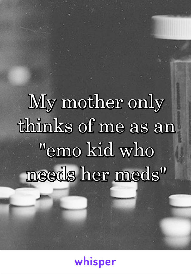 My mother only thinks of me as an "emo kid who needs her meds"