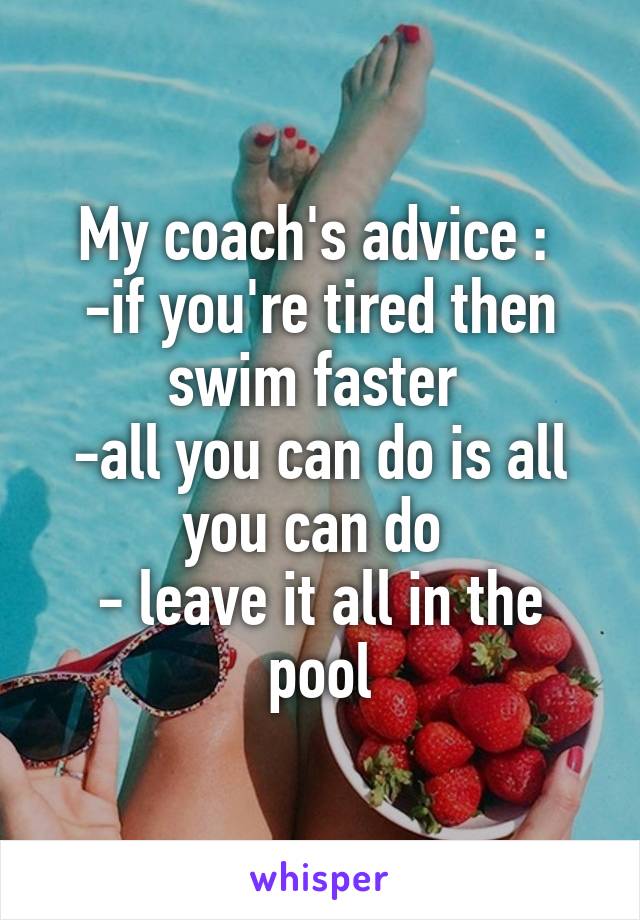 My coach's advice : 
-if you're tired then swim faster 
-all you can do is all you can do 
- leave it all in the pool