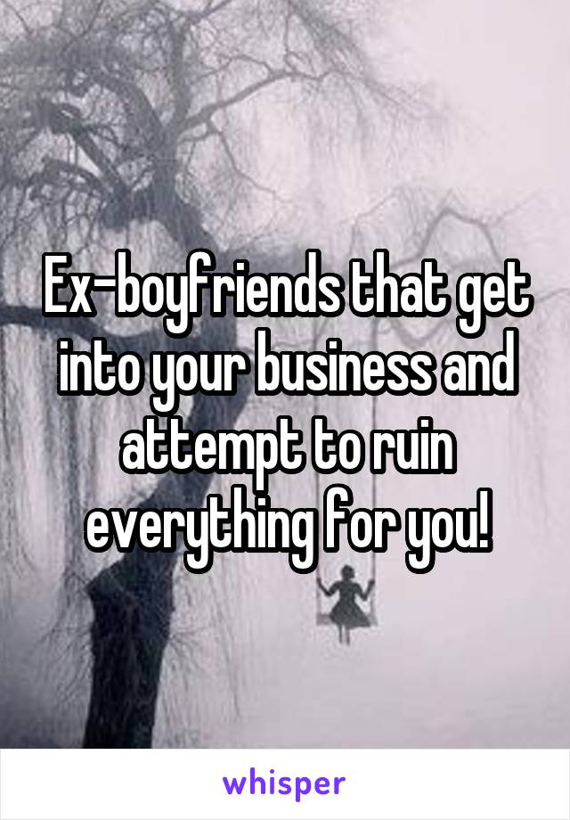 Ex-boyfriends that get into your business and attempt to ruin everything for you!