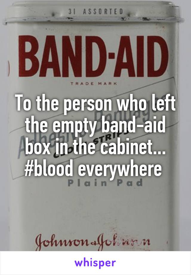 To the person who left the empty band-aid box in the cabinet... #blood everywhere 