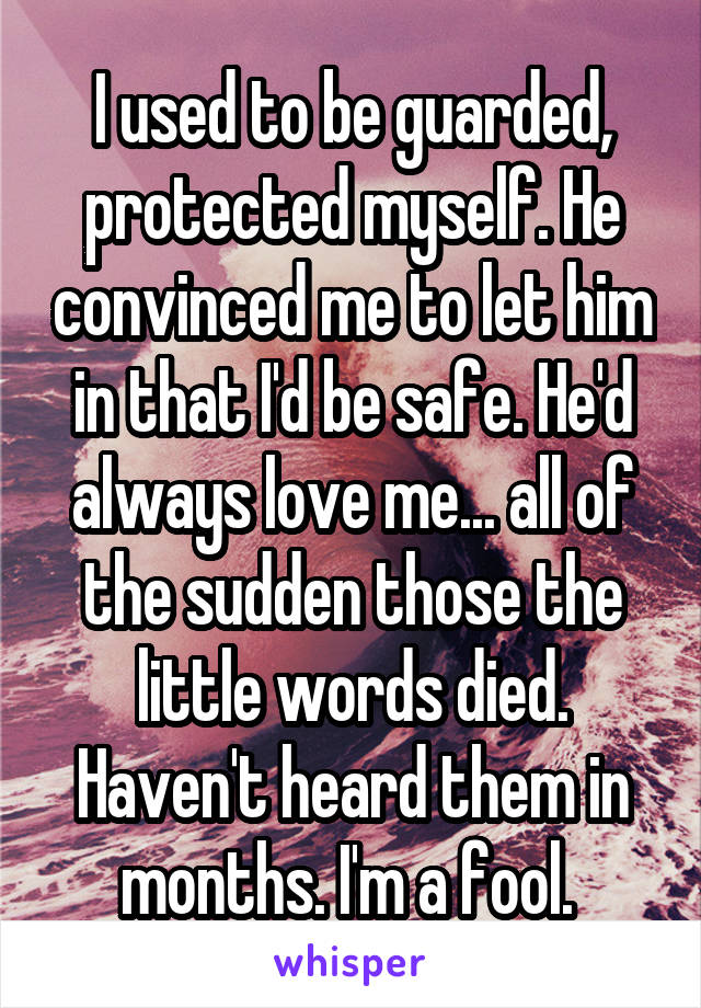 I used to be guarded, protected myself. He convinced me to let him in that I'd be safe. He'd always love me... all of the sudden those the little words died. Haven't heard them in months. I'm a fool. 