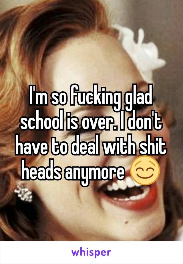 I'm so fucking glad school is over. I don't have to deal with shit heads anymore 😌