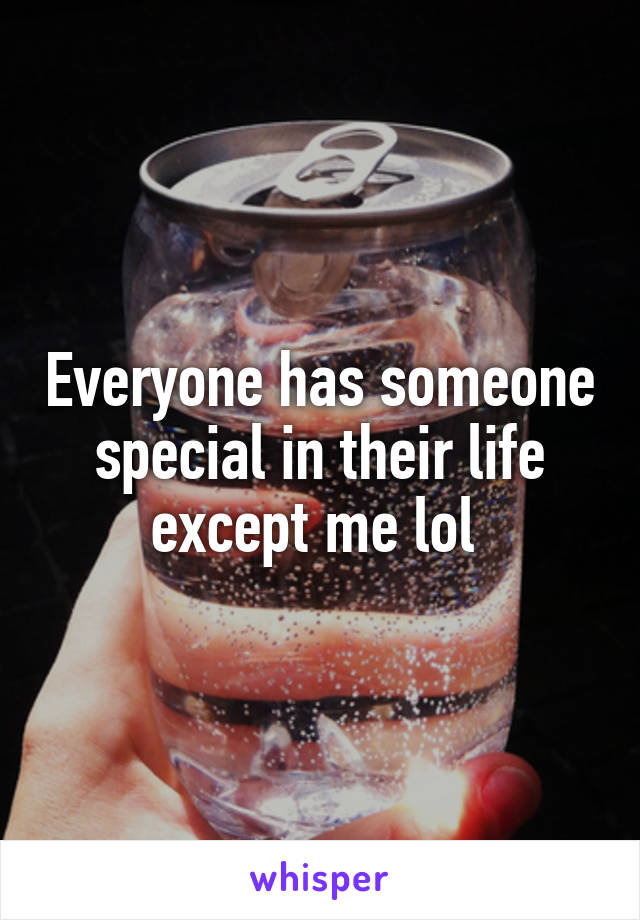 Everyone has someone special in their life except me lol 