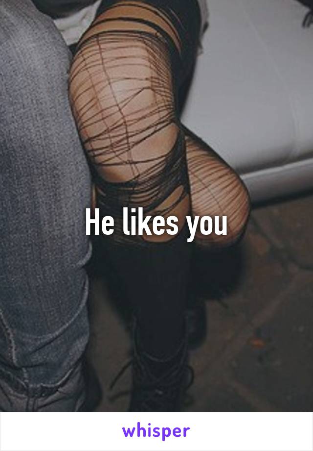 He likes you