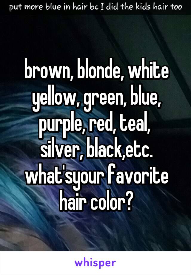 brown, blonde, white yellow, green, blue, purple, red, teal, 
silver, black,etc. what'syour favorite hair color?