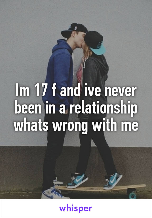 Im 17 f and ive never been in a relationship whats wrong with me