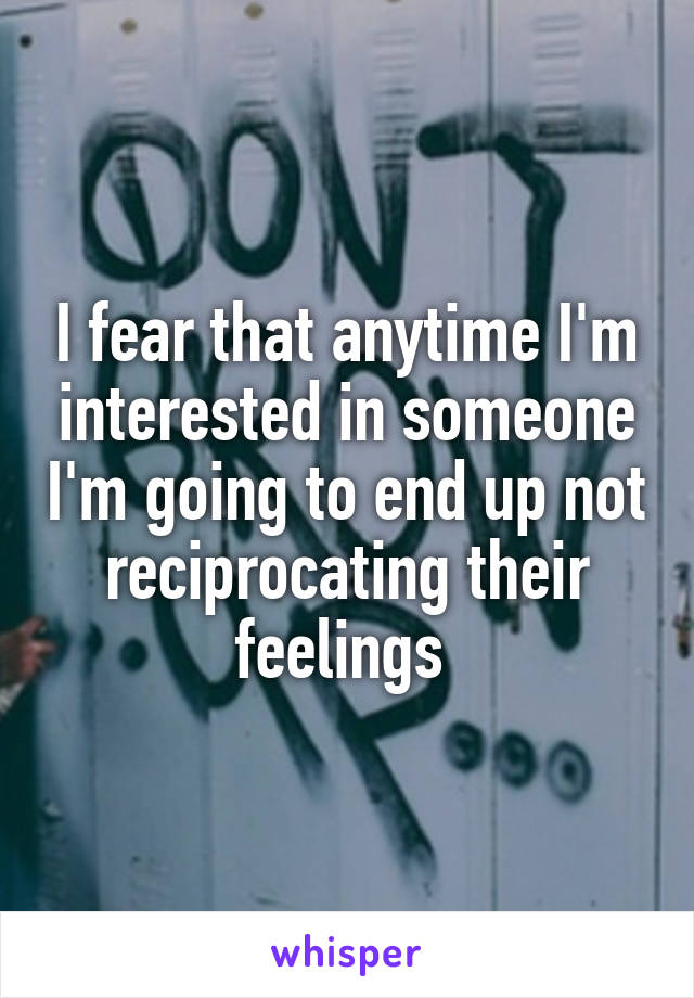 I fear that anytime I'm interested in someone I'm going to end up not reciprocating their feelings 