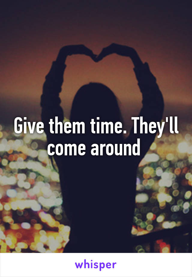 Give them time. They'll come around 