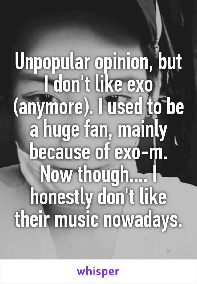 Unpopular opinion, but I don't like exo (anymore). I used to be a huge fan, mainly because of exo-m. Now though.... I honestly don't like their music nowadays.