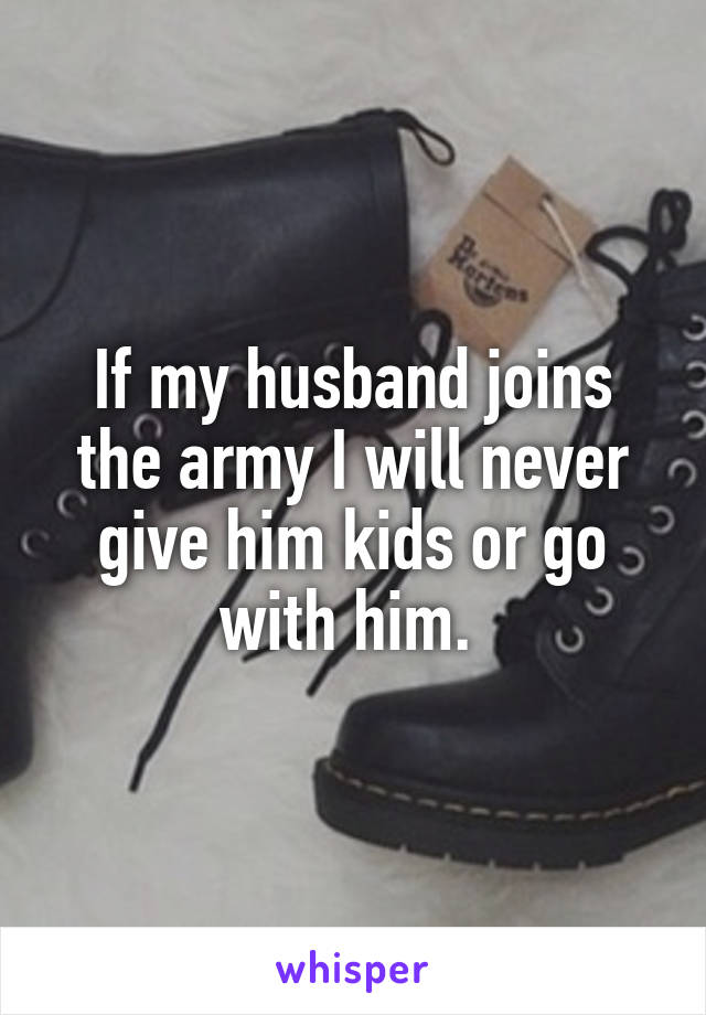 If my husband joins the army I will never give him kids or go with him. 