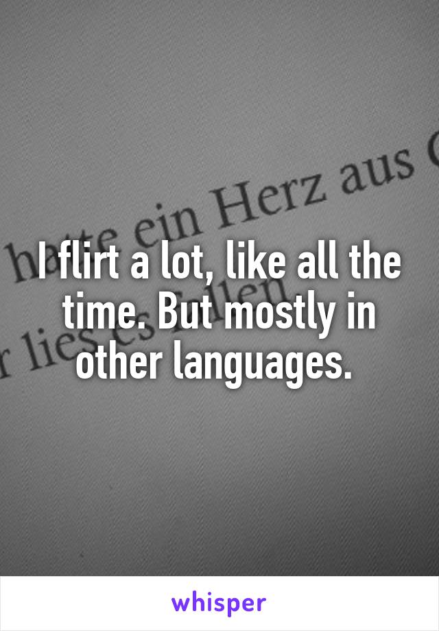 I flirt a lot, like all the time. But mostly in other languages. 