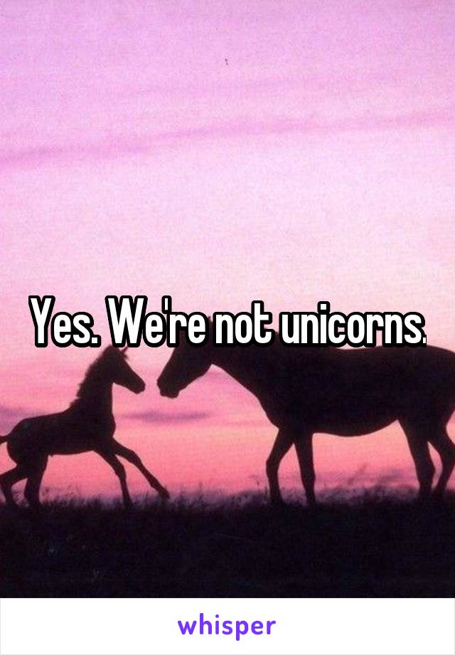 Yes. We're not unicorns.