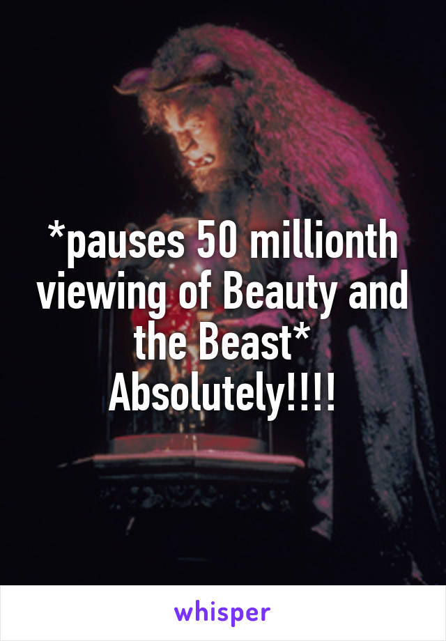 *pauses 50 millionth viewing of Beauty and the Beast* Absolutely!!!!