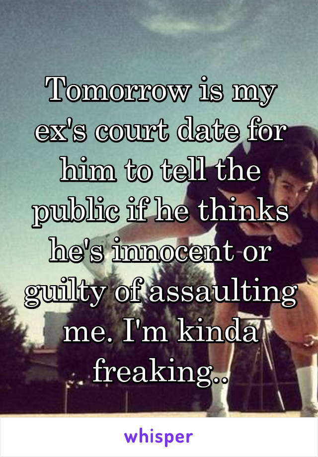 Tomorrow is my ex's court date for him to tell the public if he thinks he's innocent or guilty of assaulting me. I'm kinda freaking..