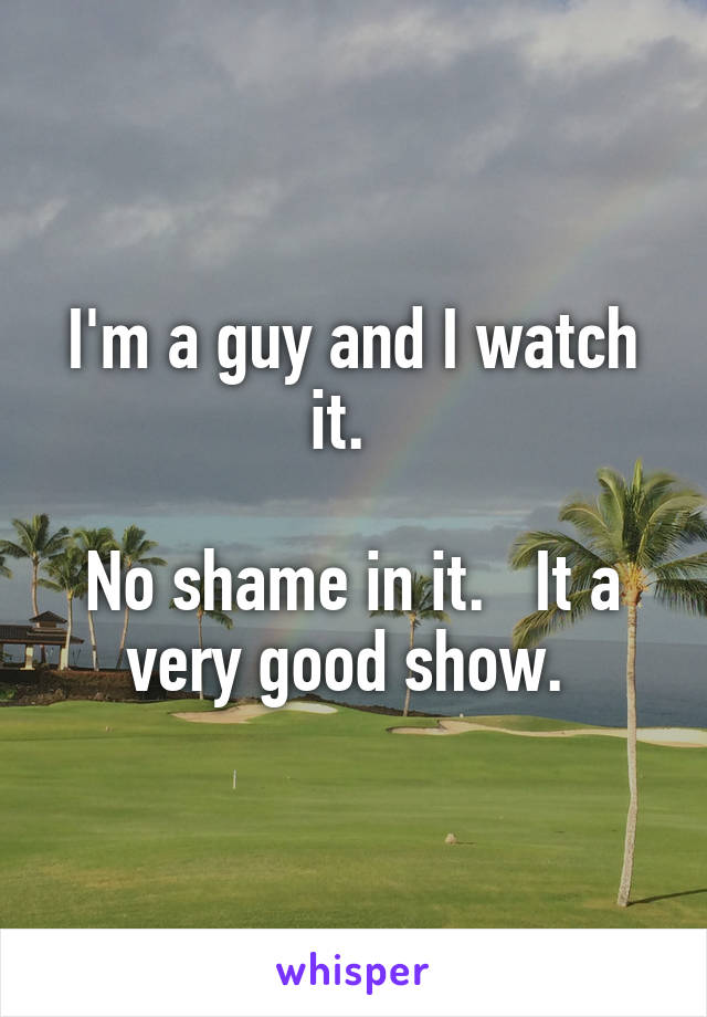 I'm a guy and I watch it.  

No shame in it.   It a very good show. 