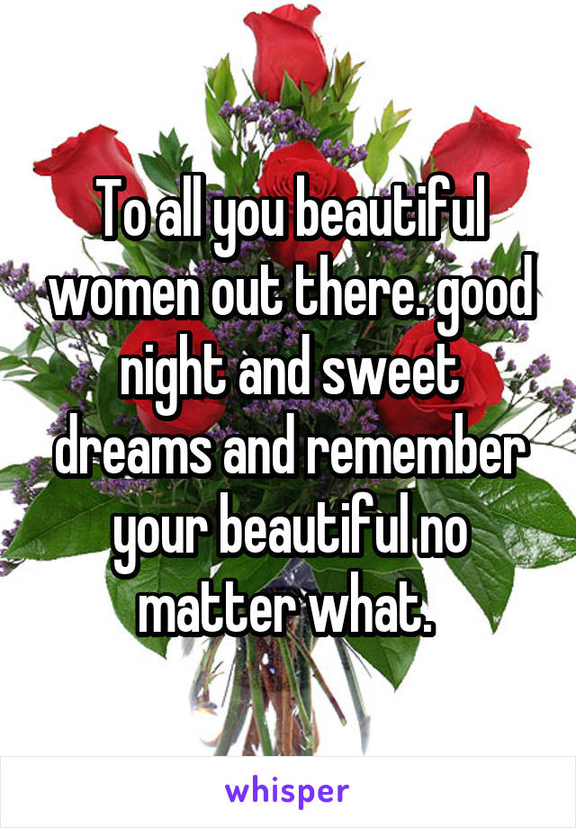 To all you beautiful women out there. good night and sweet dreams and remember your beautiful no matter what. 