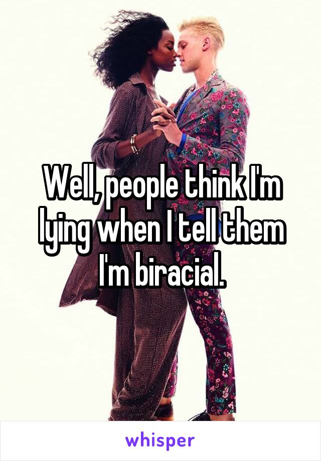 Well, people think I'm lying when I tell them I'm biracial.